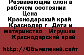 Развивающий слон в рабочем состоянии,  › Цена ­ 1 000 - Краснодарский край, Краснодар г. Дети и материнство » Игрушки   . Краснодарский край